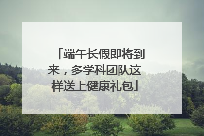 端午长假即将到来，多学科团队这样送上健康礼包